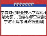 宁夏财经职业技术学院能不能考研，成绩在哪里查询(宁财职院考研成绩查询)