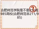 合肥师范学院是不是211或985高校(合肥师范非211/985)