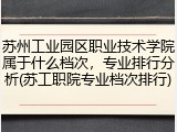 苏州工业园区职业技术学院属于什么档次，专业排行分析(苏工职院专业档次排行)