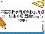 西藏农牧学院知名校友有哪些，校史介绍(西藏校友与校史)