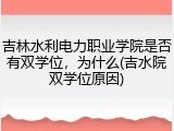 吉林水利电力职业学院是否有双学位，为什么(吉水院双学位原因)
