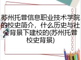 苏州托普信息职业技术学院的校史简介，什么历史与社会背景下建校的(苏州托普校史背景)