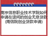 南京信息职业技术学院如何申请在读间的创业无息贷款(南信院创业贷款申请)