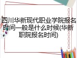 四川华新现代职业学院报名时间一般是什么时候(华新职院报名时间)
