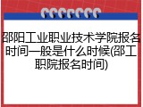 邵阳工业职业技术学院报名时间一般是什么时候(邵工职院报名时间)