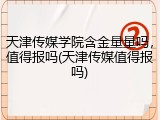 天津传媒学院含金量量吗，值得报吗(天津传媒值得报吗)