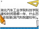 湖北汽车工业学院科技学院建校时间是哪一年，什么历史背景(湖汽科院建校年)
