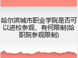 哈尔滨城市职业学院是否可以进校参观，有何限制(哈职院参观限制)