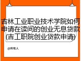 吉林工业职业技术学院如何申请在读间的创业无息贷款(吉工职院创业贷款申请)