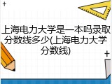 上海电力大学是一本吗录取分数线多少(上海电力大学分数线)