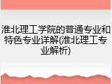 淮北理工学院的普通专业和特色专业详解(淮北理工专业解析)