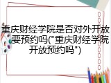 重庆财经学院是否对外开放，要预约吗("重庆财经学院开放预约吗")
