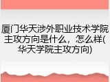 厦门华天涉外职业技术学院主攻方向是什么，怎么样(华天学院主攻方向)