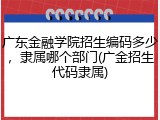 广东金融学院招生编码多少，隶属哪个部门(广金招生代码隶属)