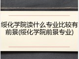 绥化学院读什么专业比较有前景(绥化学院前景专业)