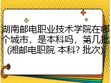 湖南邮电职业技术学院在哪个城市，是本科吗，第几批(湘邮电职院 本科? 批次)