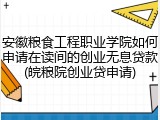 安徽粮食工程职业学院如何申请在读间的创业无息贷款(皖粮院创业贷申请)