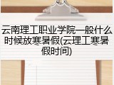 云南理工职业学院一般什么时候放寒暑假(云理工寒暑假时间)
