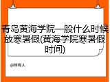 青岛黄海学院一般什么时候放寒暑假(黄海学院寒暑假时间)