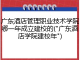 广东酒店管理职业技术学院哪一年成立建校的("广东酒店学院建校年")