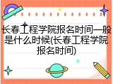 长春工程学院报名时间一般是什么时候(长春工程学院报名时间)