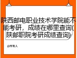 陕西邮电职业技术学院能不能考研，成绩在哪里查询(陕邮职院考研成绩查询)
