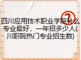 四川应用技术职业学院什么专业最好，一年招多少人(川职院热门专业招生数)