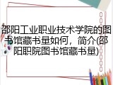 邵阳工业职业技术学院的图书馆藏书量如何，简介(邵阳职院图书馆藏书量)