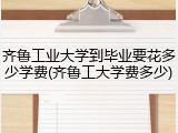 齐鲁工业大学到毕业要花多少学费(齐鲁工大学费多少)