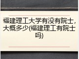 福建理工大学有没有院士，大概多少(福建理工有院士吗)