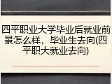 四平职业大学毕业后就业前景怎么样，毕业生去向(四平职大就业去向)