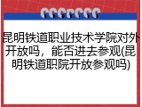 昆明铁道职业技术学院对外开放吗，能否进去参观(昆明铁道职院开放参观吗)