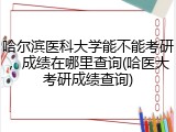 哈尔滨医科大学能不能考研，成绩在哪里查询(哈医大考研成绩查询)