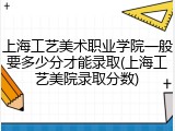 上海工艺美术职业学院一般要多少分才能录取(上海工艺美院录取分数)