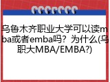 乌鲁木齐职业大学可以读mba或者emba吗？为什么(乌职大MBA/EMBA?)