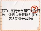 江西中医药大学是否对外开放，让进去参观吗？(江中医大对外开放吗)