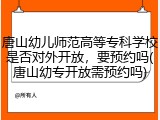 唐山幼儿师范高等专科学校是否对外开放，要预约吗(唐山幼专开放需预约吗)