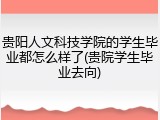 贵阳人文科技学院的学生毕业都怎么样了(贵院学生毕业去向)
