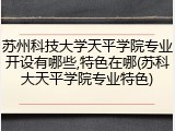 苏州科技大学天平学院专业开设有哪些,特色在哪(苏科大天平学院专业特色)