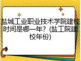 盐城工业职业技术学院建校时间是哪一年？(盐工院建校年份)