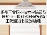 扬州工业职业技术学院录取通知书一般什么时候发(扬工院通知书发放时间)
