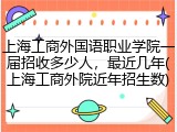 上海工商外国语职业学院一届招收多少人，最近几年(上海工商外院近年招生数)