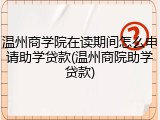 温州商学院在读期间怎么申请助学贷款(温州商院助学贷款)