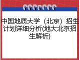 中国地质大学（北京）招生计划详细分析(地大北京招生解析)