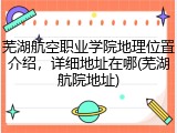 芜湖航空职业学院地理位置介绍，详细地址在哪(芜湖航院地址)