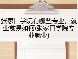 张家口学院有哪些专业，就业前景如何(张家口学院专业就业)