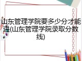 山东管理学院要多少分才能进(山东管理学院录取分数线)
