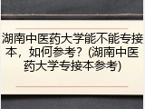 湖南中医药大学能不能专接本，如何参考？(湖南中医药大学专接本参考)