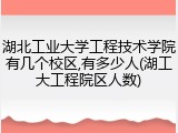 湖北工业大学工程技术学院有几个校区,有多少人(湖工大工程院区人数)