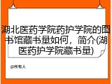 湖北医药学院药护学院的图书馆藏书量如何，简介(湖医药护学院藏书量)